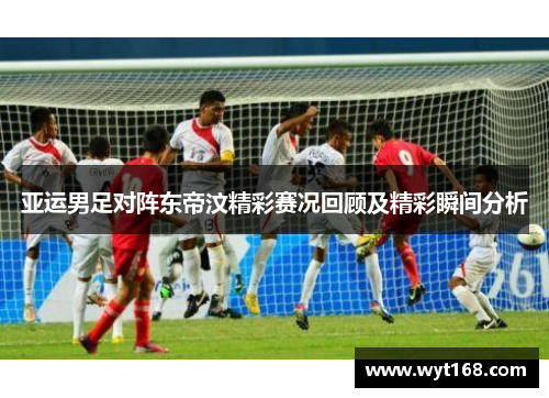 亚运男足对阵东帝汶精彩赛况回顾及精彩瞬间分析