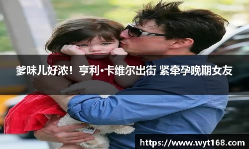 壹号娱乐爹味儿好浓！亨利·卡维尔出街 紧牵孕晚期女友